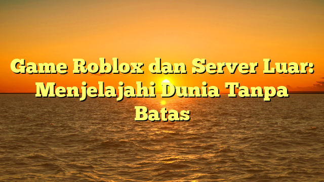 Game Roblox dan Server Luar: Menjelajahi Dunia Tanpa Batas