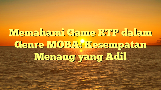 Memahami Game RTP dalam Genre MOBA: Kesempatan Menang yang Adil