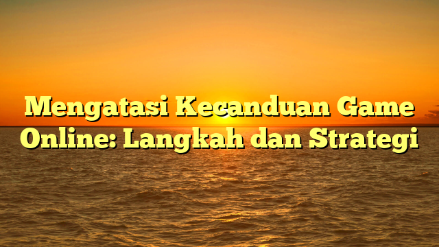 Mengatasi Kecanduan Game Online: Langkah dan Strategi