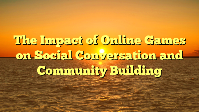 The Impact of Online Games on Social Conversation and Community Building