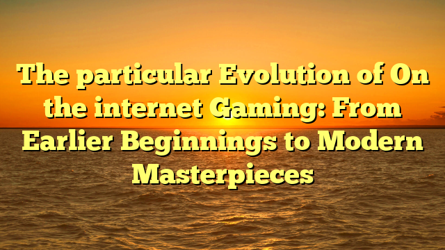 The particular Evolution of On the internet Gaming: From Earlier Beginnings to Modern Masterpieces