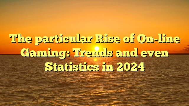 The particular Rise of On-line Gaming: Trends and even Statistics in 2024